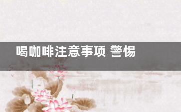 喝咖啡注意事项 警惕喝咖啡五大禁忌(和女生喝咖啡注意事项)